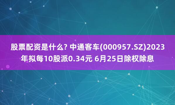 股票配资是什么? 中通客车(000957.SZ)2023年拟每10股派0.34元 6月25日除权除息