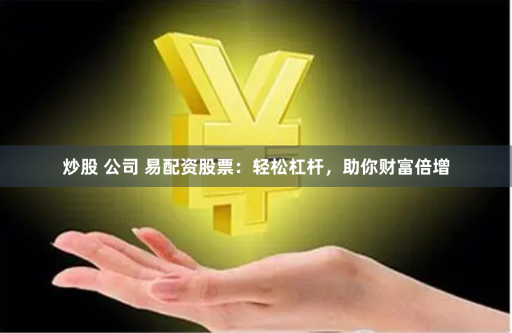 炒股 公司 易配资股票：轻松杠杆，助你财富倍增
