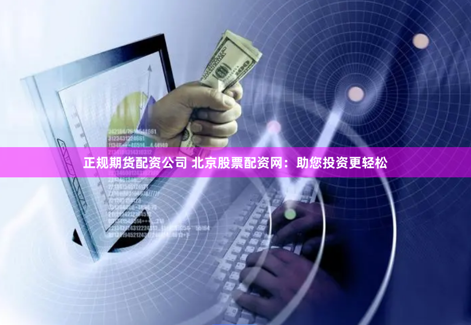 正规期货配资公司 北京股票配资网：助您投资更轻松