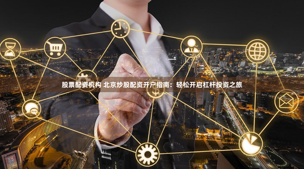 股票配资机构 北京炒股配资开户指南：轻松开启杠杆投资之旅