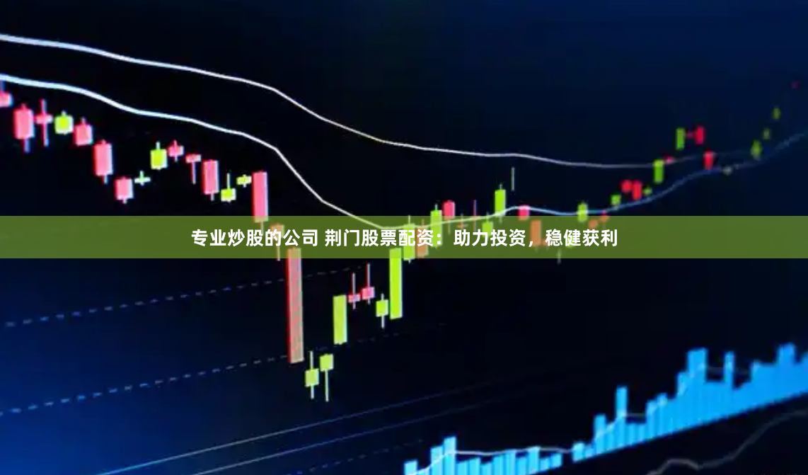 专业炒股的公司 荆门股票配资：助力投资，稳健获利