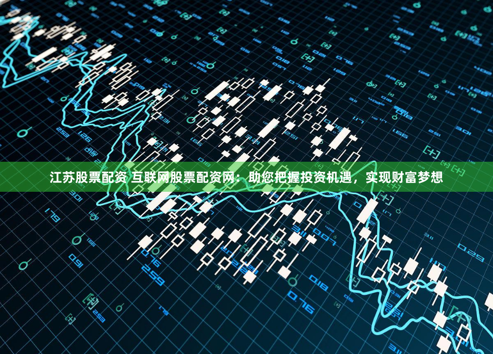 江苏股票配资 互联网股票配资网：助您把握投资机遇，实现财富梦想
