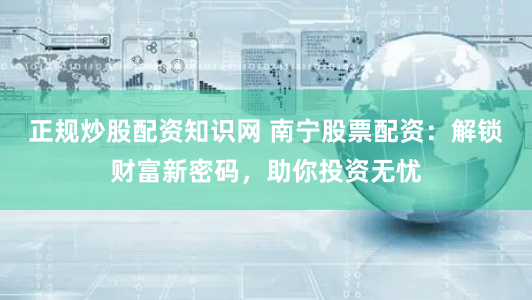 正规炒股配资知识网 南宁股票配资：解锁财富新密码，助你投资无忧