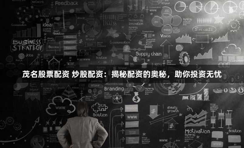 茂名股票配资 炒股配资：揭秘配资的奥秘，助你投资无忧
