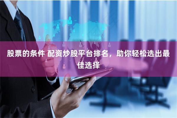 股票的条件 配资炒股平台排名，助你轻松选出最佳选择