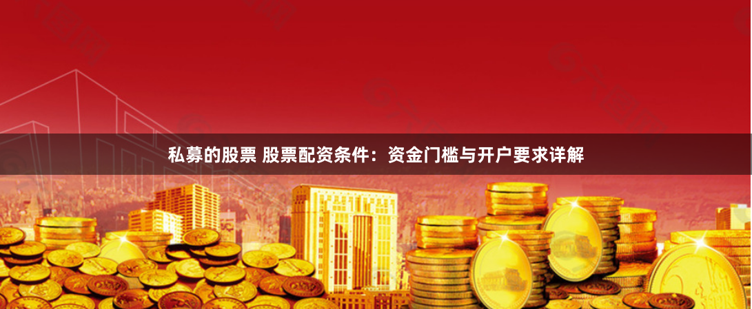 私募的股票 股票配资条件：资金门槛与开户要求详解