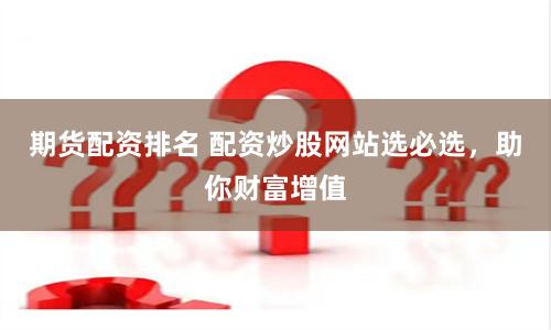 期货配资排名 配资炒股网站选必选，助你财富增值