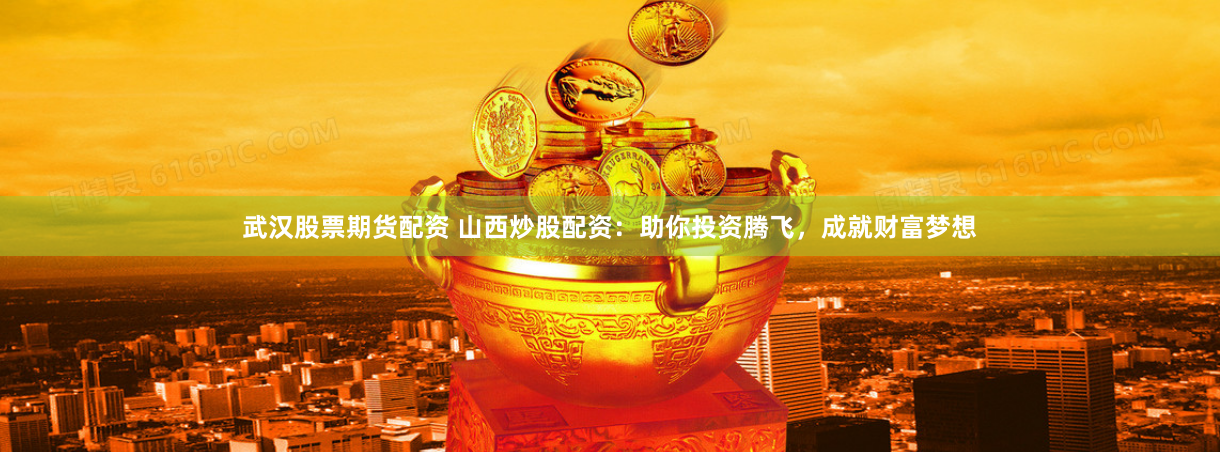 武汉股票期货配资 山西炒股配资：助你投资腾飞，成就财富梦想