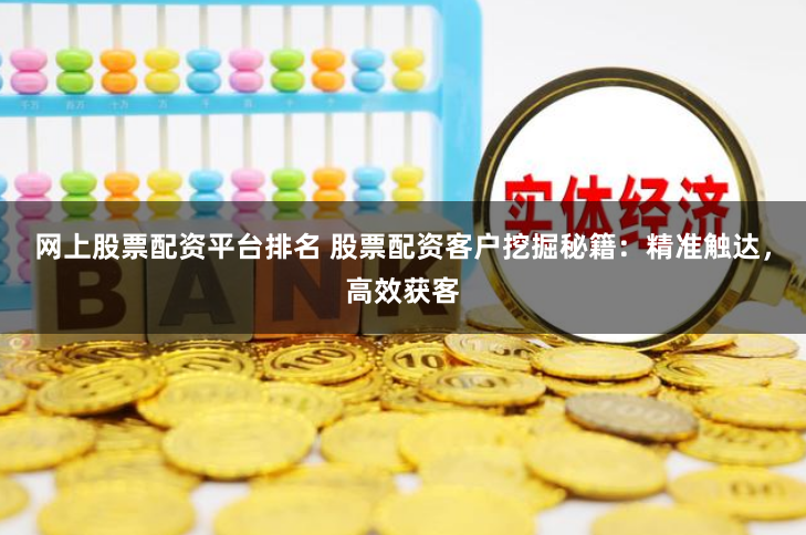 网上股票配资平台排名 股票配资客户挖掘秘籍：精准触达，高效获客