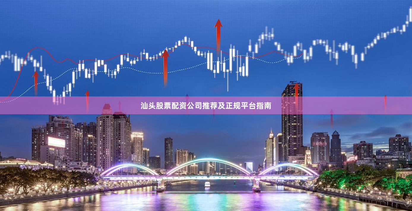 汕头股票配资公司推荐及正规平台指南