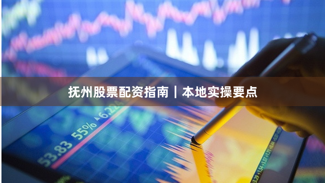 抚州股票配资指南｜本地实操要点